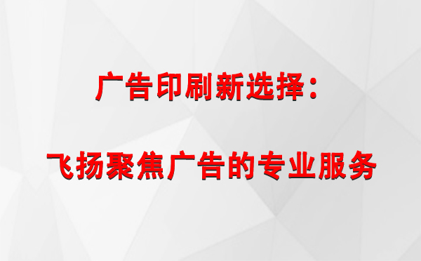 庆阳广告印刷新选择：飞扬聚焦广告的专业服务